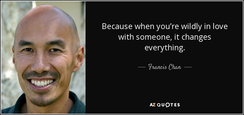 Because when you’re wildly in love with someone, it changes everything. - Francis Chan