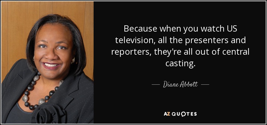 Because when you watch US television, all the presenters and reporters, they're all out of central casting. - Diane Abbott