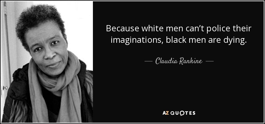 Because white men can’t police their imaginations, black men are dying. - Claudia Rankine