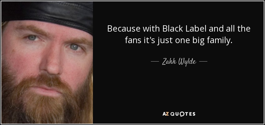 Because with Black Label and all the fans it's just one big family. - Zakk Wylde