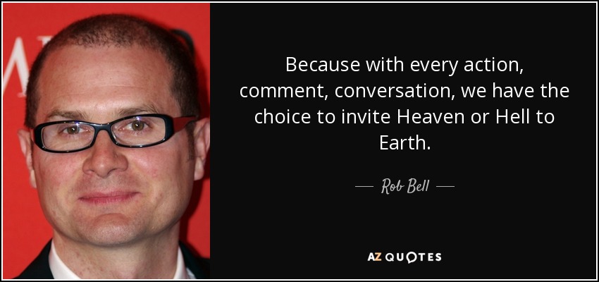 Because with every action, comment, conversation, we have the choice to invite Heaven or Hell to Earth. - Rob Bell