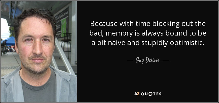 Because with time blocking out the bad, memory is always bound to be a bit naive and stupidly optimistic. - Guy Delisle