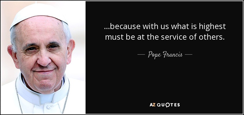 ...because with us what is highest must be at the service of others. - Pope Francis