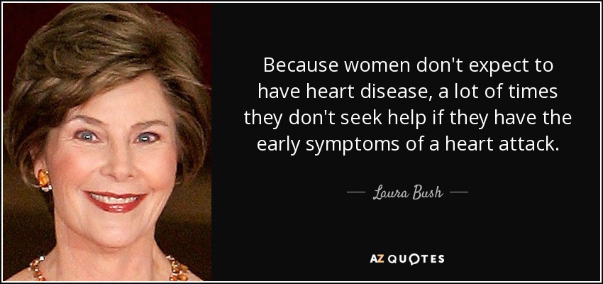 Because women don't expect to have heart disease, a lot of times they don't seek help if they have the early symptoms of a heart attack. - Laura Bush