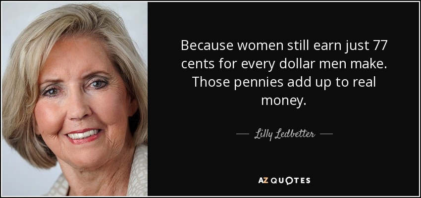 Because women still earn just 77 cents for every dollar men make. Those pennies add up to real money. - Lilly Ledbetter