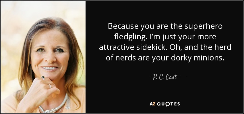 Because you are the superhero fledgling. I’m just your more attractive sidekick. Oh, and the herd of nerds are your dorky minions. - P. C. Cast