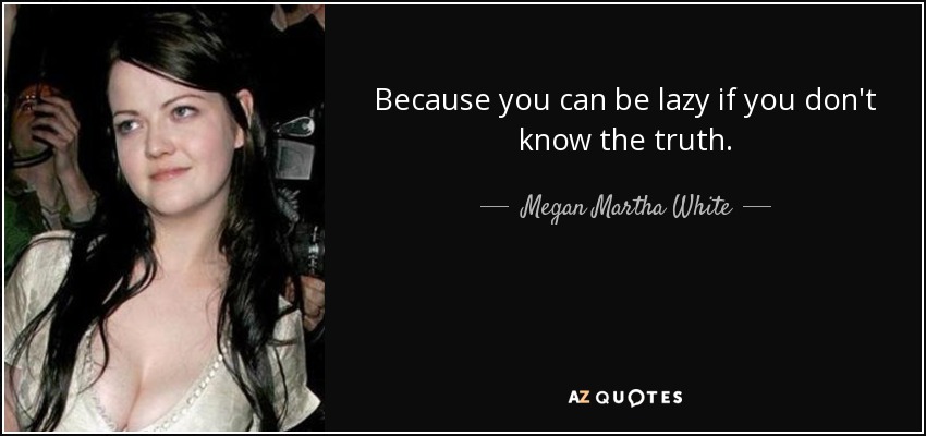 Because you can be lazy if you don't know the truth. - Megan Martha White
