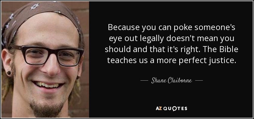 Because you can poke someone's eye out legally doesn't mean you should and that it's right. The Bible teaches us a more perfect justice. - Shane Claiborne