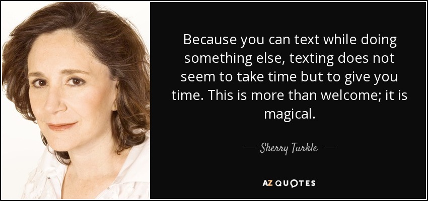 Because you can text while doing something else, texting does not seem to take time but to give you time. This is more than welcome; it is magical. - Sherry Turkle