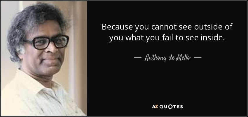 Because you cannot see outside of you what you fail to see inside. - Anthony de Mello