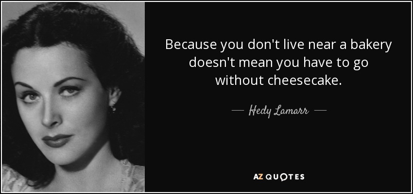Because you don't live near a bakery doesn't mean you have to go without cheesecake. - Hedy Lamarr