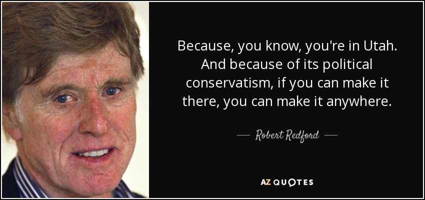 Because, you know, you're in Utah. And because of its political conservatism, if you can make it there, you can make it anywhere. - Robert Redford