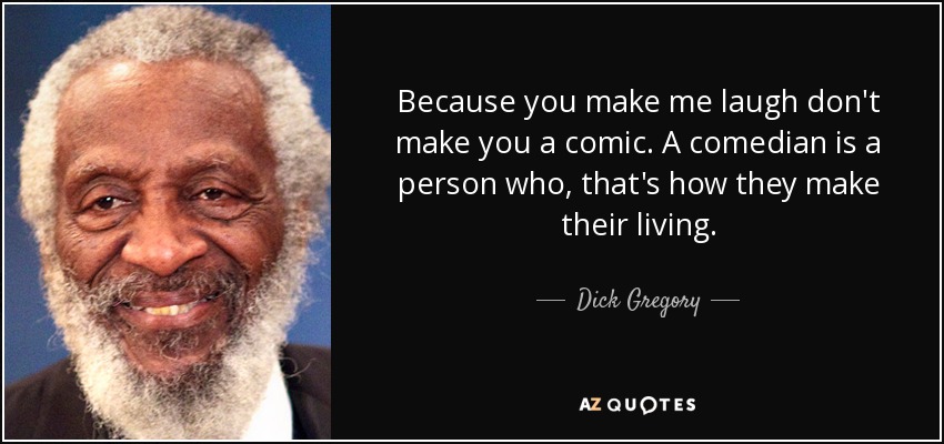 Because you make me laugh don't make you a comic. A comedian is a person who, that's how they make their living. - Dick Gregory