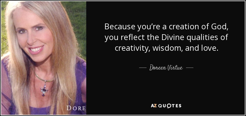 Because you’re a creation of God, you reflect the Divine qualities of creativity, wisdom, and love. - Doreen Virtue