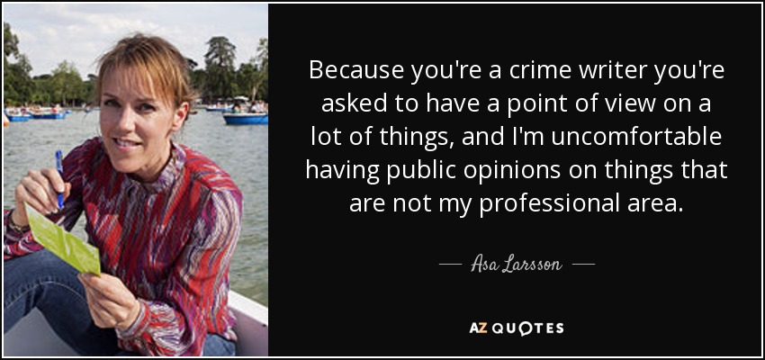 Because you're a crime writer you're asked to have a point of view on a lot of things, and I'm uncomfortable having public opinions on things that are not my professional area. - Asa Larsson