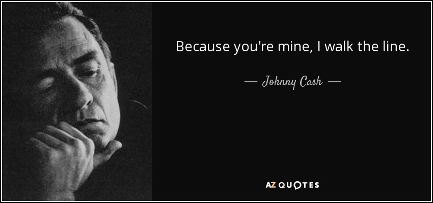 Because you're mine, I walk the line. - Johnny Cash