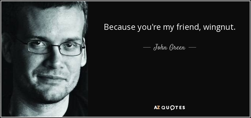 Because you're my friend, wingnut. - John Green