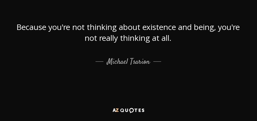 Because you're not thinking about existence and being, you're not really thinking at all. - Michael Tsarion
