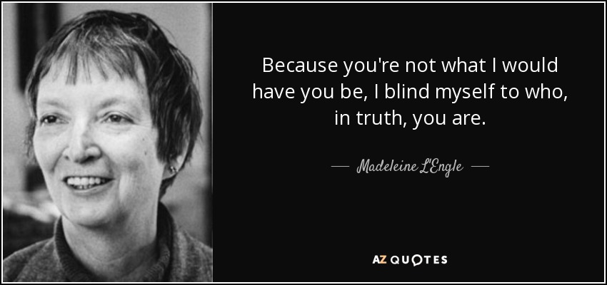 Because you're not what I would have you be, I blind myself to who, in truth, you are. - Madeleine L'Engle