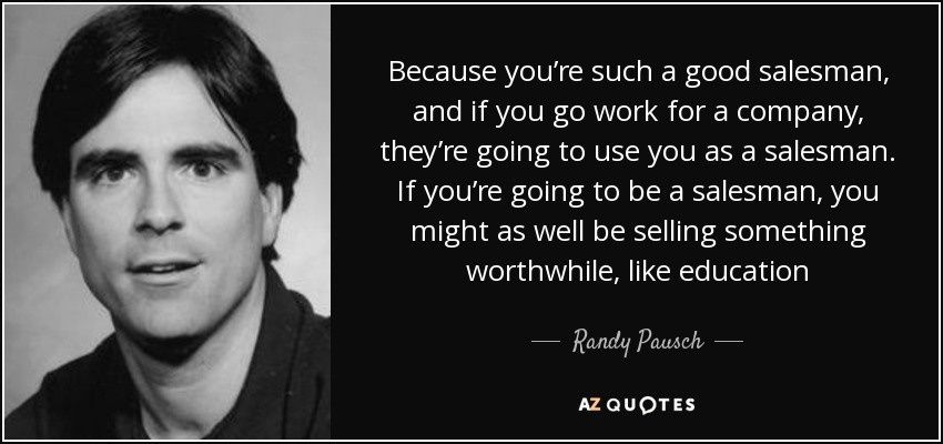 Because you’re such a good salesman, and if you go work for a company, they’re going to use you as a salesman. If you’re going to be a salesman, you might as well be selling something worthwhile, like education - Randy Pausch