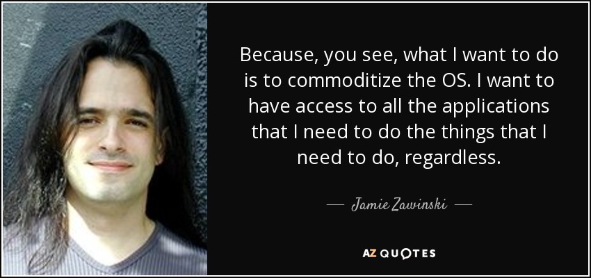 Because, you see, what I want to do is to commoditize the OS. I want to have access to all the applications that I need to do the things that I need to do, regardless. - Jamie Zawinski