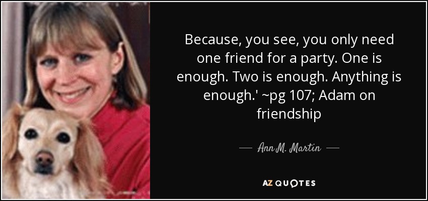 Because, you see, you only need one friend for a party. One is enough. Two is enough. Anything is enough.' ~pg 107; Adam on friendship - Ann M. Martin