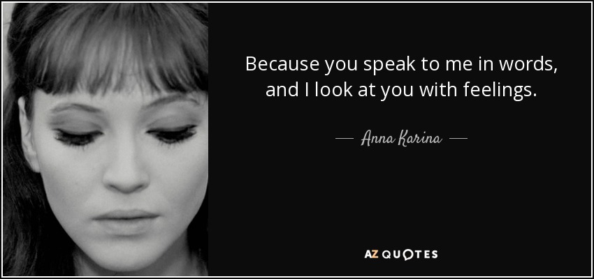 Because you speak to me in words, and I look at you with feelings. - Anna Karina