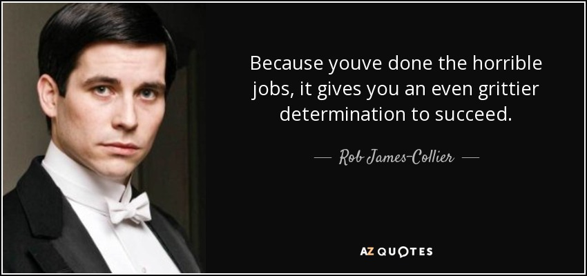 Because youve done the horrible jobs, it gives you an even grittier determination to succeed. - Rob James-Collier