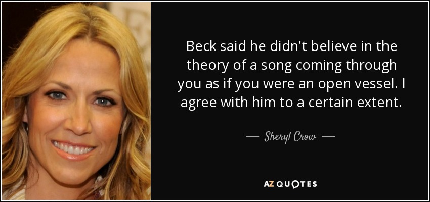 Beck said he didn't believe in the theory of a song coming through you as if you were an open vessel. I agree with him to a certain extent. - Sheryl Crow