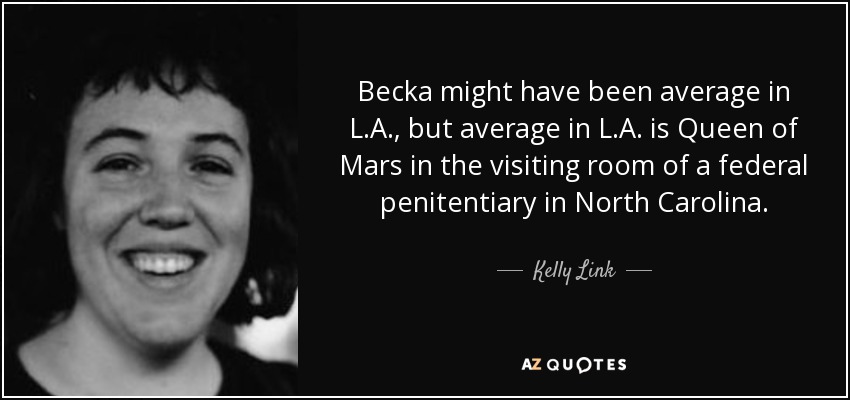 Becka might have been average in L.A., but average in L.A. is Queen of Mars in the visiting room of a federal penitentiary in North Carolina. - Kelly Link