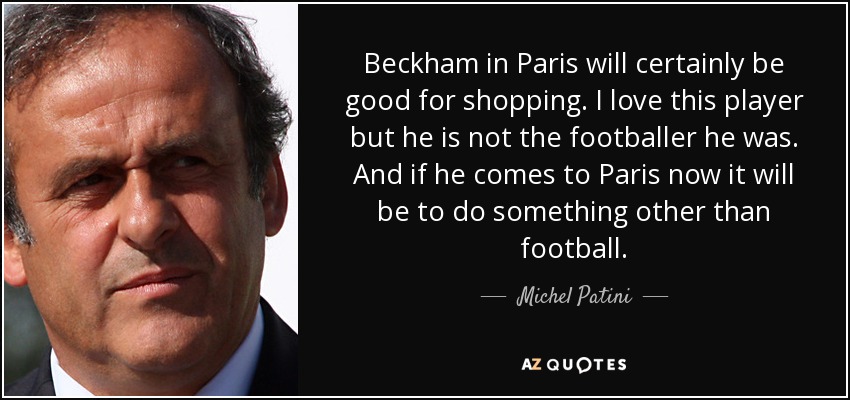 Beckham in Paris will certainly be good for shopping. I love this player but he is not the footballer he was. And if he comes to Paris now it will be to do something other than football. - Michel Patini