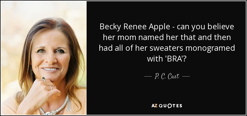 Becky Renee Apple - can you believe her mom named her that and then had all of her sweaters monogramed with 'BRA'? - P. C. Cast