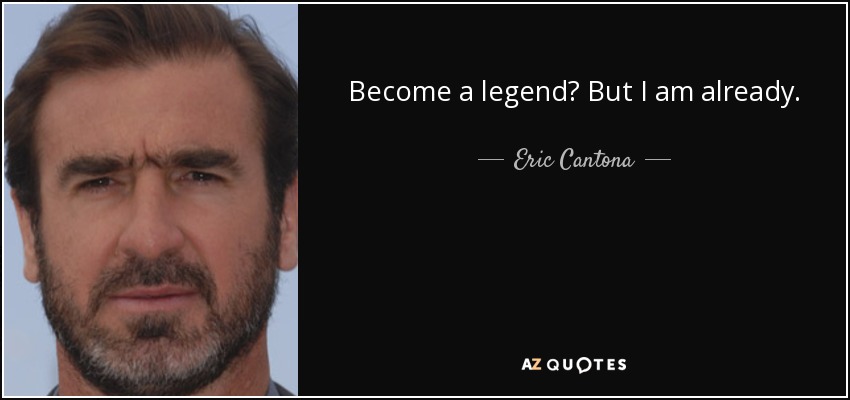 Become a legend? But I am already. - Eric Cantona