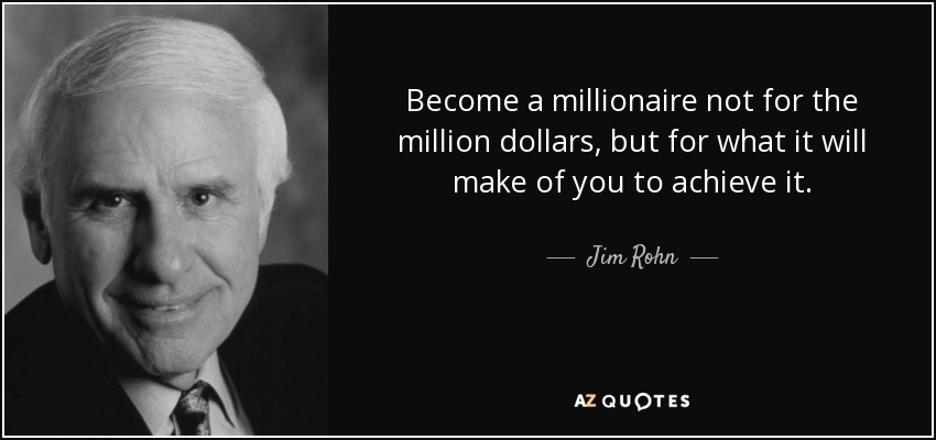 Become a millionaire not for the million dollars, but for what it will make of you to achieve it. - Jim Rohn