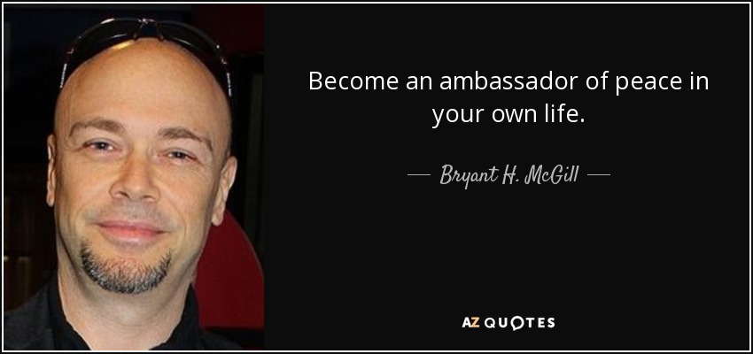 Become an ambassador of peace in your own life. - Bryant H. McGill