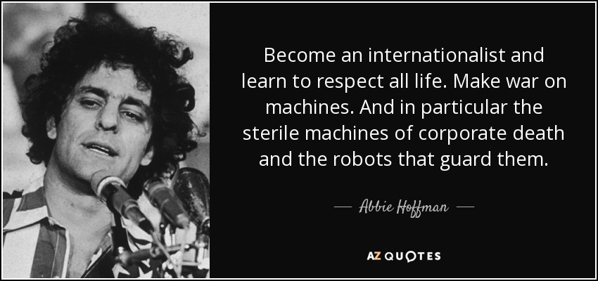 Become an internationalist and learn to respect all life. Make war on machines. And in particular the sterile machines of corporate death and the robots that guard them. - Abbie Hoffman