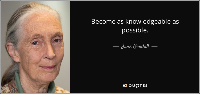 Become as knowledgeable as possible. - Jane Goodall