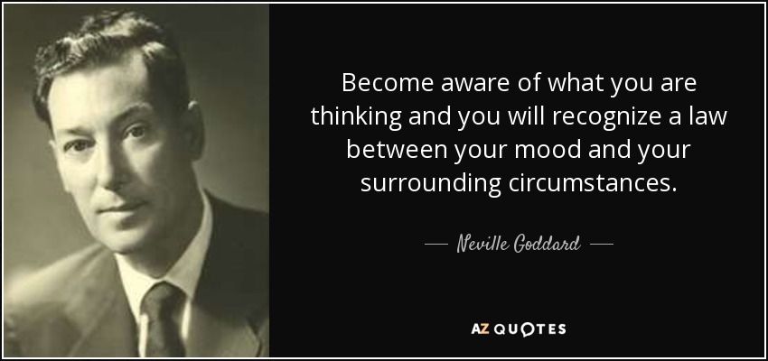 Become aware of what you are thinking and you will recognize a law between your mood and your surrounding circumstances. - Neville Goddard