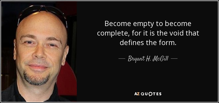 Become empty to become complete, for it is the void that defines the form. - Bryant H. McGill