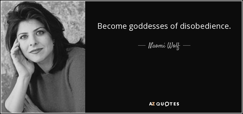 Become goddesses of disobedience. - Naomi Wolf
