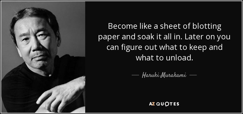 Become like a sheet of blotting paper and soak it all in. Later on you can figure out what to keep and what to unload. - Haruki Murakami
