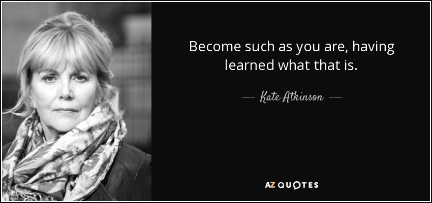 Become such as you are, having learned what that is. - Kate Atkinson