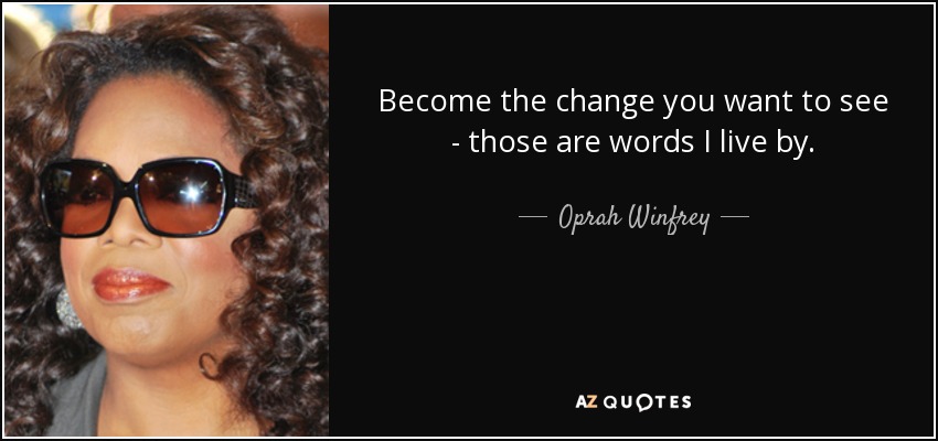 Become the change you want to see - those are words I live by. - Oprah Winfrey