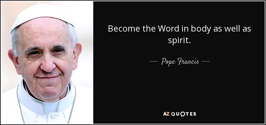 Become the Word in body as well as spirit. - Pope Francis