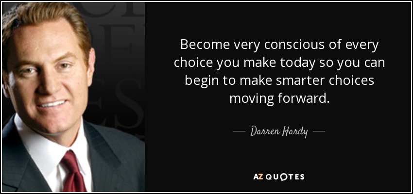 Become very conscious of every choice you make today so you can begin to make smarter choices moving forward. - Darren Hardy