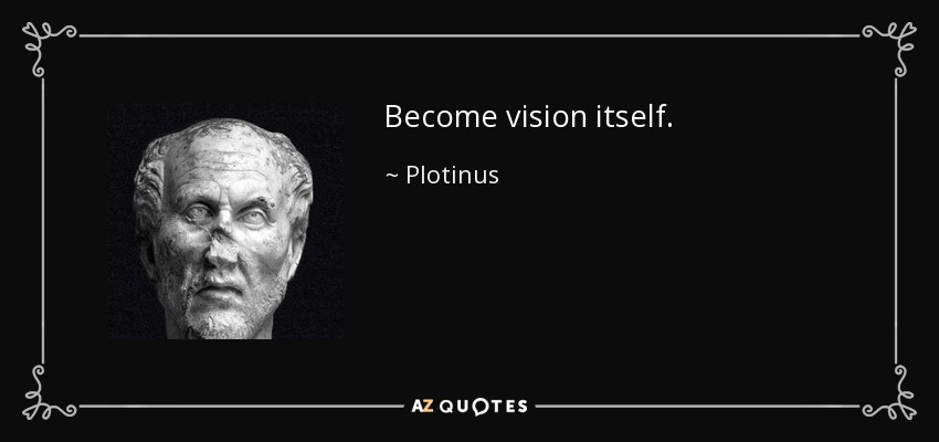 Become vision itself. - Plotinus