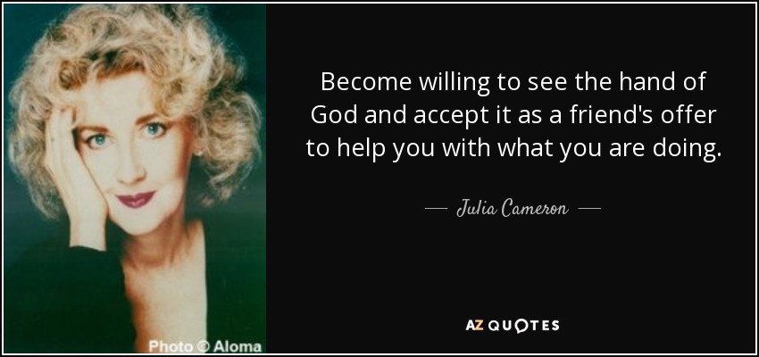 Become willing to see the hand of God and accept it as a friend's offer to help you with what you are doing. - Julia Cameron