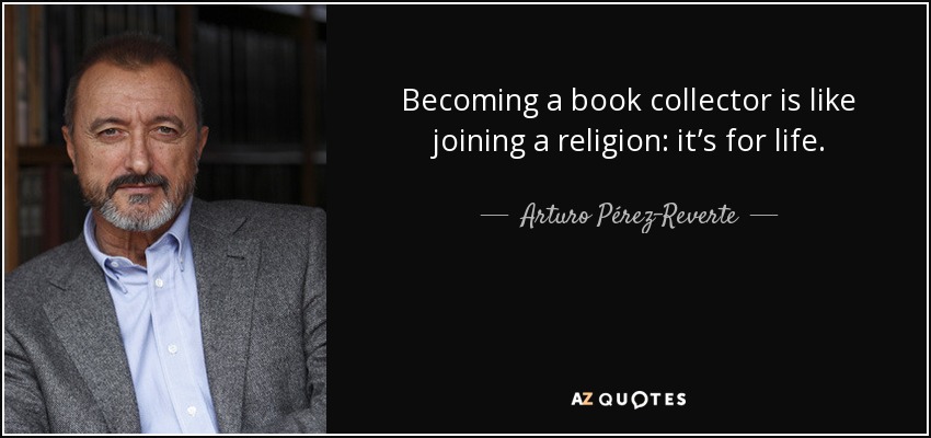 Becoming a book collector is like joining a religion: it’s for life. - Arturo Pérez-Reverte