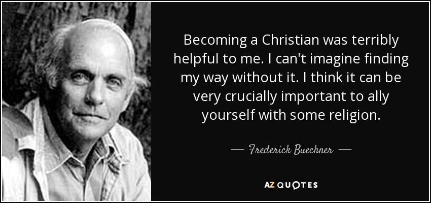Becoming a Christian was terribly helpful to me. I can't imagine finding my way without it. I think it can be very crucially important to ally yourself with some religion. - Frederick Buechner