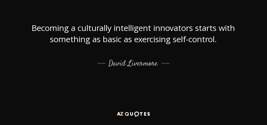 Becoming a culturally intelligent innovators starts with something as basic as exercising self-control. - David Livermore